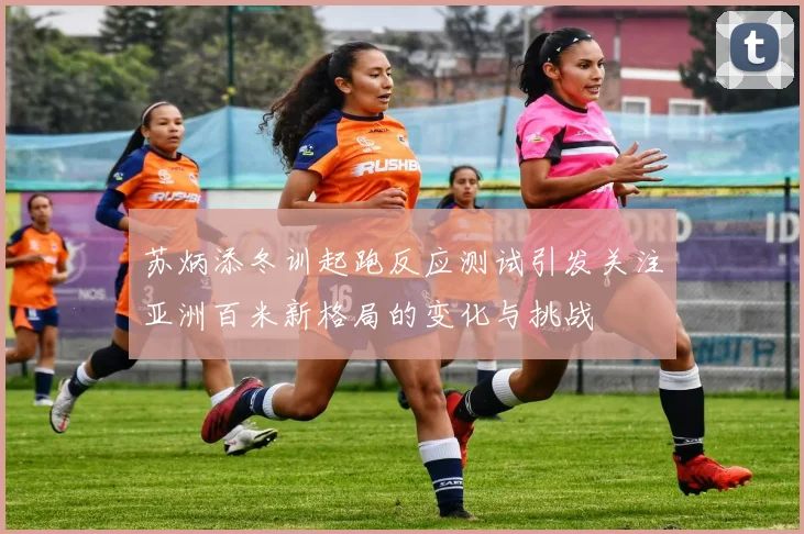 苏炳添冬训起跑反应测试引发关注亚洲百米新格局的变化与挑战