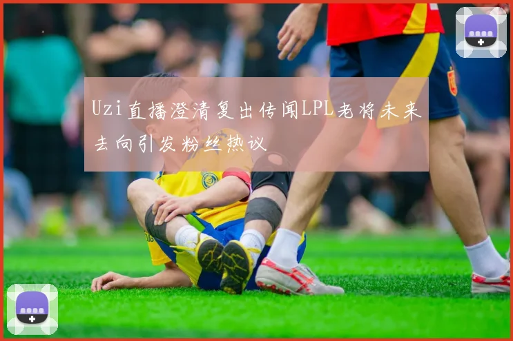 Uzi直播澄清复出传闻LPL老将未来去向引发粉丝热议