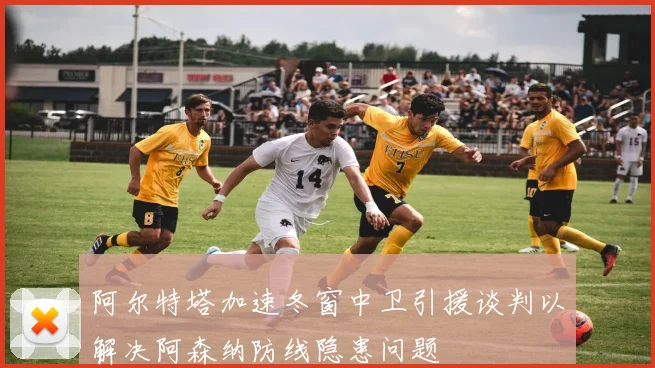 阿尔特塔加速冬窗中卫引援谈判以解决阿森纳防线隐患问题