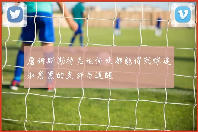 詹姆斯期待无论何处都能得到球迷和詹黑的支持与追随