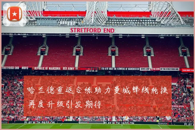 哈兰德重返合练助力曼城锋线轮换再度升级引发期待