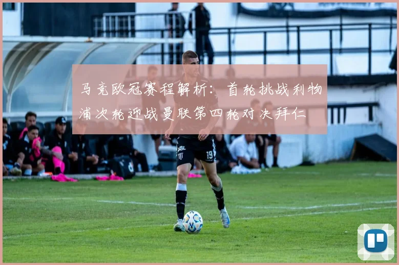 马竞欧冠赛程解析：首轮挑战利物浦次轮迎战曼联第四轮对决拜仁