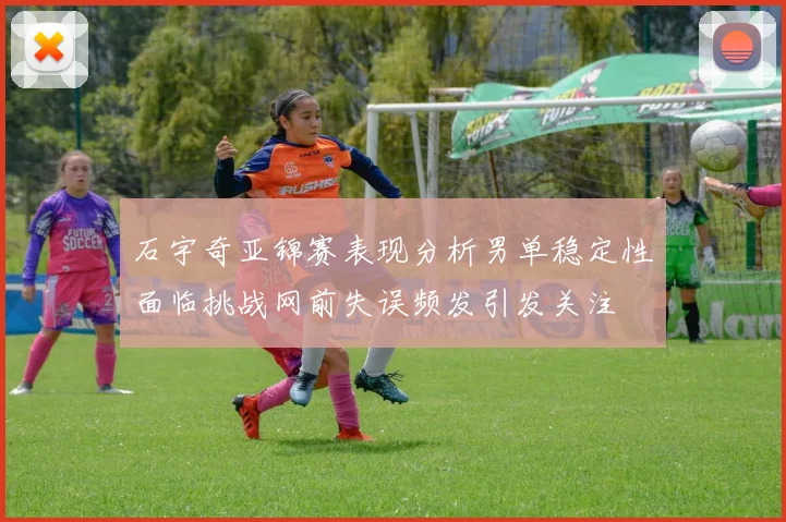 石宇奇亚锦赛表现分析男单稳定性面临挑战网前失误频发引发关注